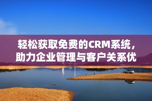 輕松獲取免費的CRM系統，助力企業管理與客戶關系優化