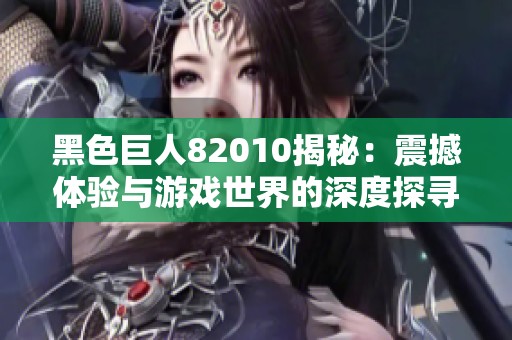 黑色巨人82010揭秘：震撼體驗(yàn)與游戲世界的深度探尋