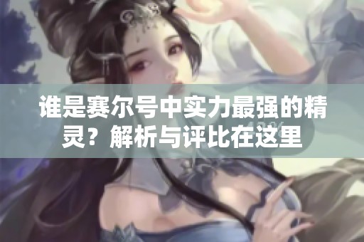 誰是賽爾號中實力最強的精靈？解析與評比在這里