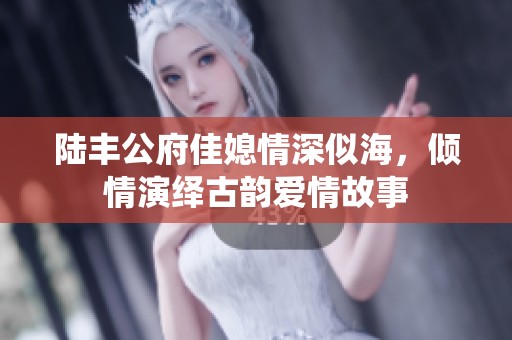 陸豐公府佳媳情深似海，傾情演繹古韻愛情故事