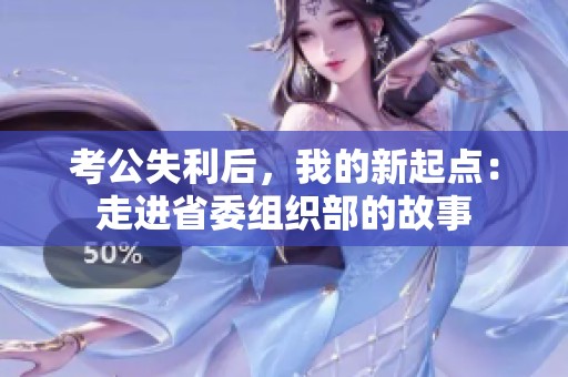 考公失利后，我的新起點：走進省委組織部的故事