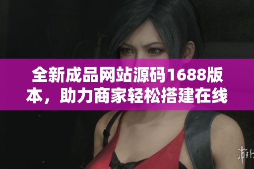 全新成品網站源碼1688版本，助力商家輕松搭建在線平臺