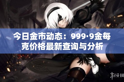 今日金市動態：999·9金每克價格最新查詢與分析
