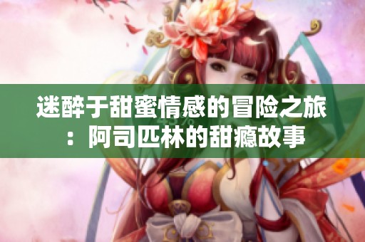 迷醉于甜蜜情感的冒險之旅：阿司匹林的甜癮故事