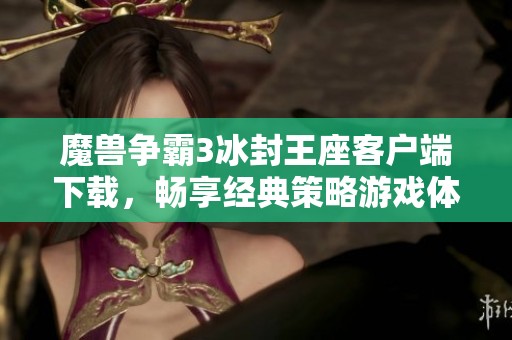 魔獸爭霸3冰封王座客戶端下載，暢享經典策略游戲體驗