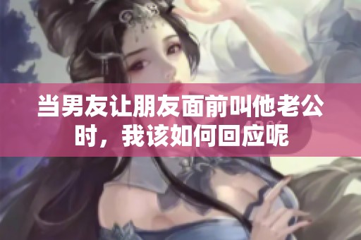 當男友讓朋友面前叫他老公時，我該如何回應呢