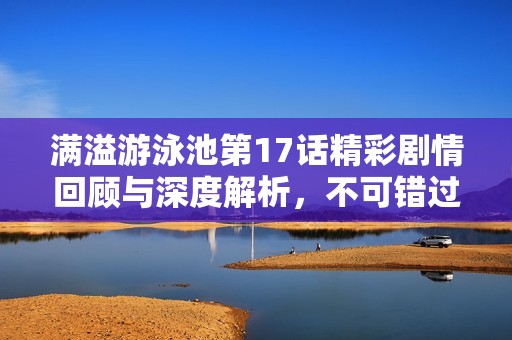 滿溢游泳池第17話精彩劇情回顧與深度解析，不可錯過的精彩時刻