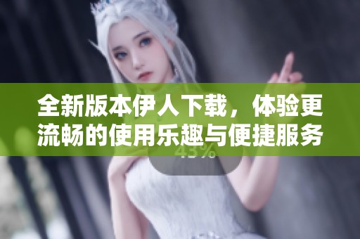 全新版本伊人下載，體驗更流暢的使用樂趣與便捷服務