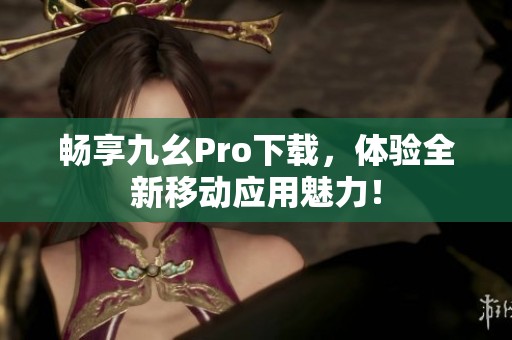 暢享九幺Pro下載，體驗全新移動應用魅力！