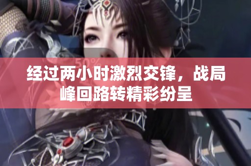 經過兩小時激烈交鋒，戰局峰回路轉精彩紛呈