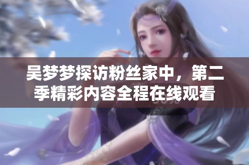 吳夢夢探訪粉絲家中，第二季精彩內容全程在線觀看