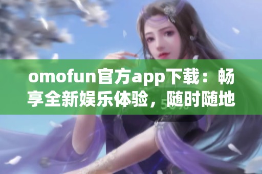 omofun官方app下載：暢享全新娛樂體驗，隨時隨地樂不停！