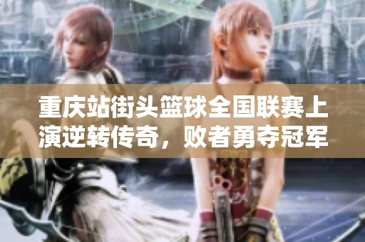 重慶站街頭籃球全國聯(lián)賽上演逆轉(zhuǎn)傳奇，敗者勇奪冠軍