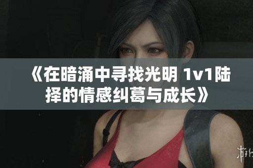 《在暗涌中尋找光明 1v1陸擇的情感糾葛與成長》