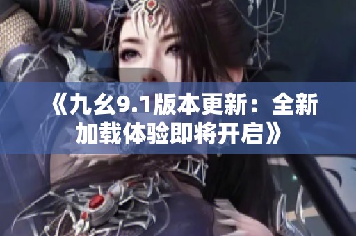 《九幺9.1版本更新：全新加載體驗即將開啟》