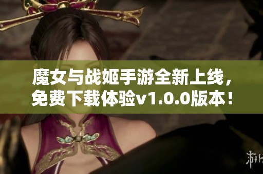 魔女與戰姬手游全新上線，免費下載體驗v1.0.0版本！
