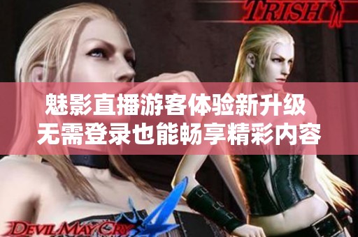 魅影直播游客體驗新升級 無需登錄也能暢享精彩內容