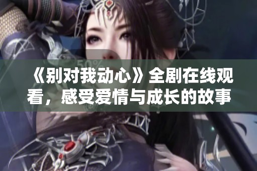 《別對我動心》全劇在線觀看，感受愛情與成長的故事魅力