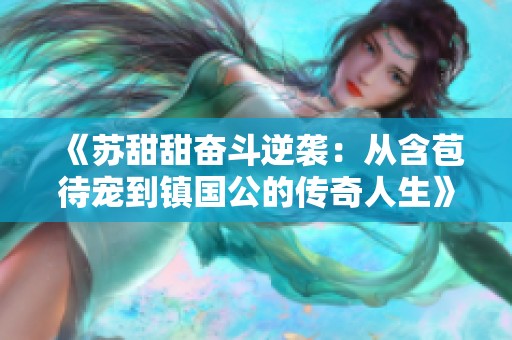 《蘇甜甜奮斗逆襲：從含苞待寵到鎮(zhèn)國(guó)公的傳奇人生》