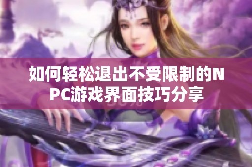 如何輕松退出不受限制的NPC游戲界面技巧分享