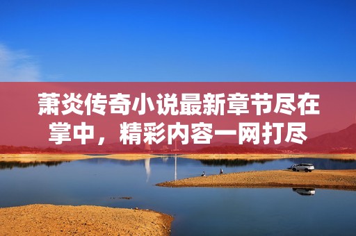蕭炎傳奇小說最新章節盡在掌中，精彩內容一網打盡