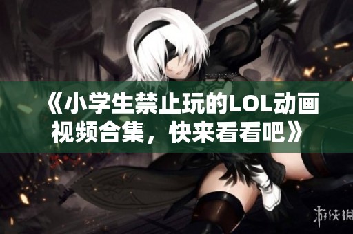 《小學生禁止玩的LOL動畫視頻合集，快來看看吧》