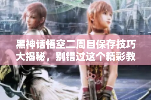 黑神話悟空二周目保存技巧大揭秘，別錯過這個精彩教程！