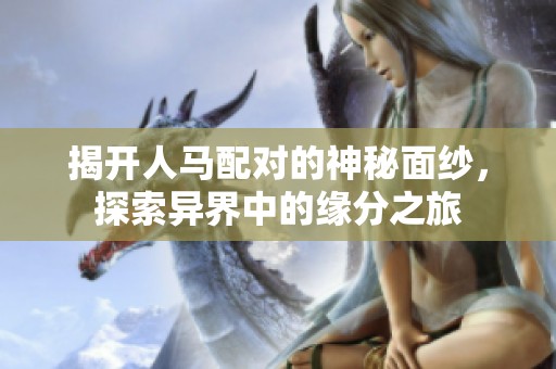 揭開人馬配對(duì)的神秘面紗，探索異界中的緣分之旅
