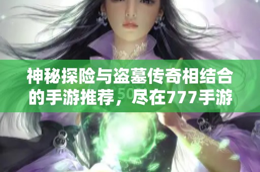 神秘探險與盜墓傳奇相結合的手游推薦，盡在777手游網