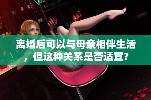 離婚后可以與母親相伴生活，但這種關系是否適宜？
