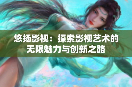 悠揚影視：探索影視藝術的無限魅力與創新之路