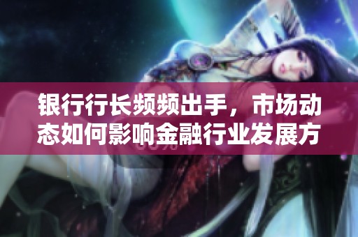 銀行行長頻頻出手，市場動態如何影響金融行業發展方向