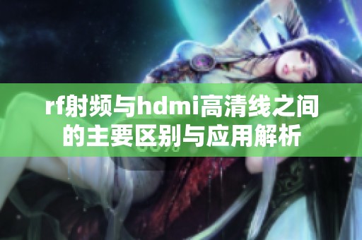 rf射頻與hdmi高清線之間的主要區(qū)別與應(yīng)用解析
