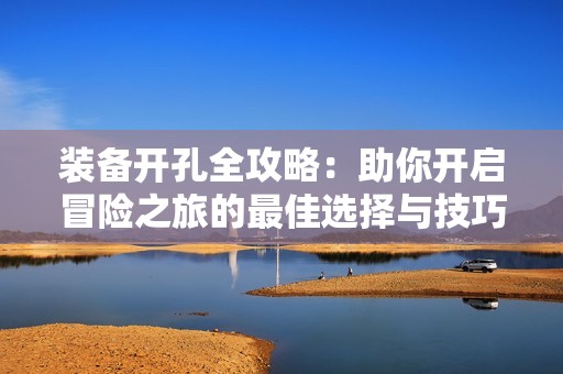 裝備開孔全攻略：助你開啟冒險之旅的最佳選擇與技巧
