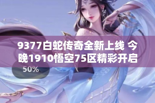 9377白蛇傳奇全新上線 今晚1910悟空75區(qū)精彩開(kāi)啟