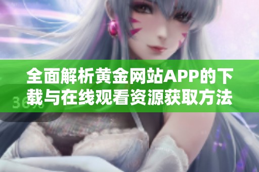 全面解析黃金網站APP的下載與在線觀看資源獲取方法