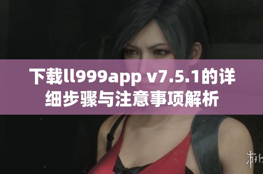 下載ll999app v7.5.1的詳細(xì)步驟與注意事項(xiàng)解析