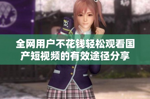 全網用戶不花錢輕松觀看國產短視頻的有效途徑分享