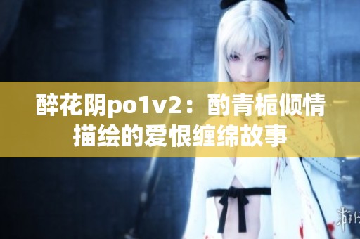 醉花陰po1v2：酌青梔傾情描繪的愛恨纏綿故事