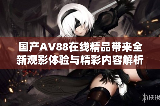 國產AV88在線精品帶來全新觀影體驗與精彩內容解析
