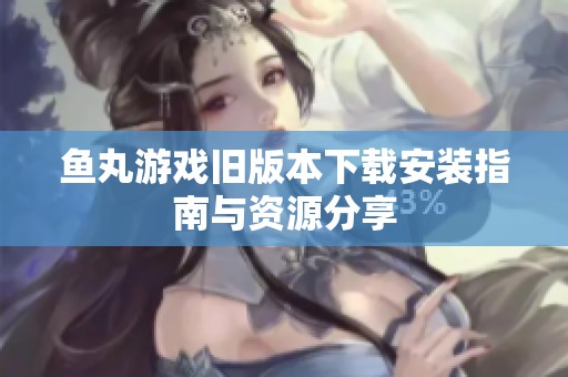 魚丸游戲舊版本下載安裝指南與資源分享