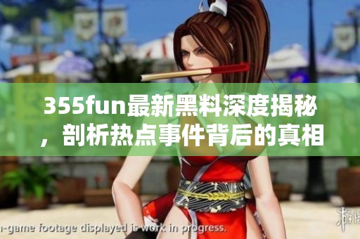 355fun最新黑料深度揭秘，剖析熱點事件背后的真相與內幕