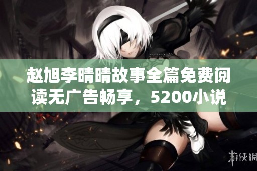 趙旭李晴晴故事全篇免費(fèi)閱讀無(wú)廣告暢享，5200小說(shuō)網(wǎng)為您提供最新章節(jié)