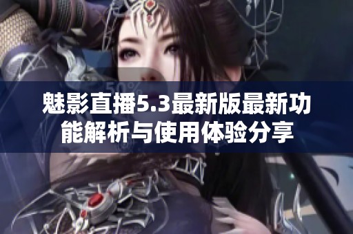 魅影直播5.3最新版最新功能解析與使用體驗分享