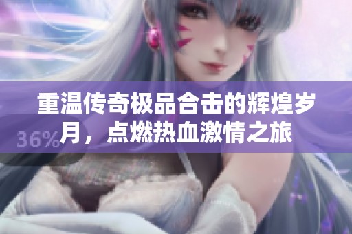 重溫傳奇極品合擊的輝煌歲月，點(diǎn)燃熱血激情之旅