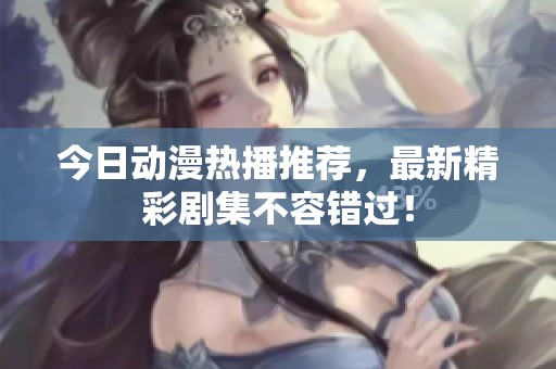 今日動漫熱播推薦，最新精彩劇集不容錯過！