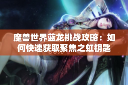 魔獸世界藍(lán)龍?zhí)魬?zhàn)攻略：如何快速獲取聚焦之虹鑰匙