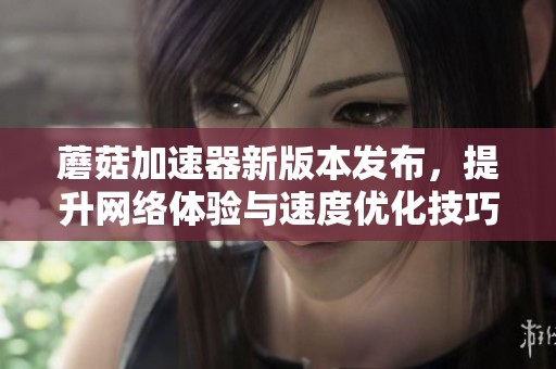 蘑菇加速器新版本發(fā)布，提升網(wǎng)絡(luò)體驗(yàn)與速度優(yōu)化技巧