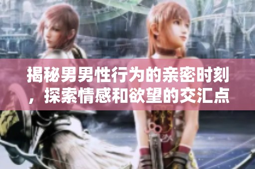 揭秘男男性行為的親密時刻，探索情感和欲望的交匯點