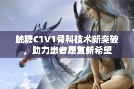 觸糖C1V1骨科技術(shù)新突破，助力患者康復(fù)新希望